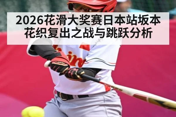 2026花滑大奖赛日本站坂本花织复出之战与跳跃分析