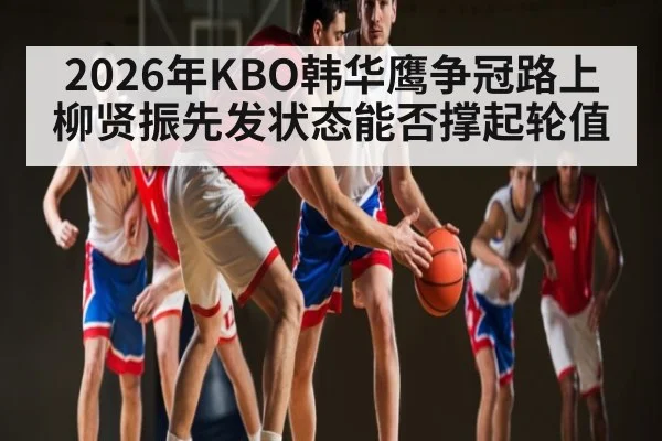 2026年KBO韩华鹰争冠路上柳贤振先发状态能否撑起轮值