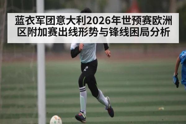 蓝衣军团意大利2026年世预赛欧洲区附加赛出线形势与锋线困局分析