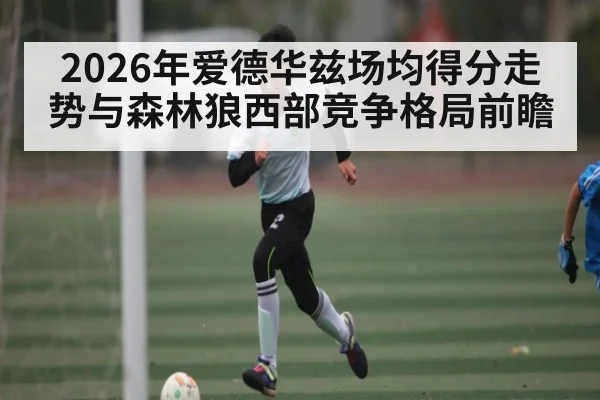 2026年爱德华兹场均得分走势与森林狼西部竞争格局前瞻